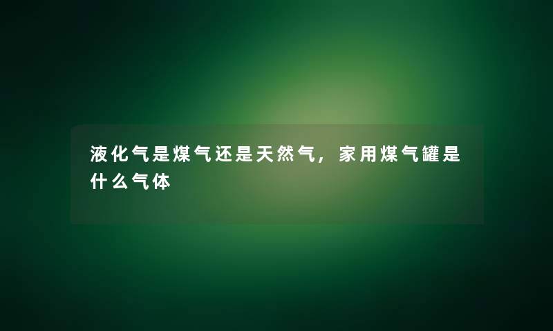 液化气是煤气还是天然气,家用煤气罐是什么气体