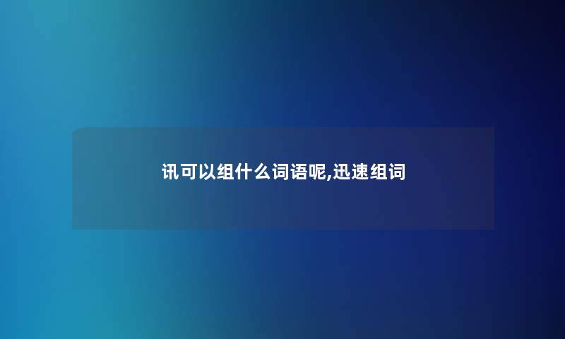 讯可以组什么词语呢,迅速组词