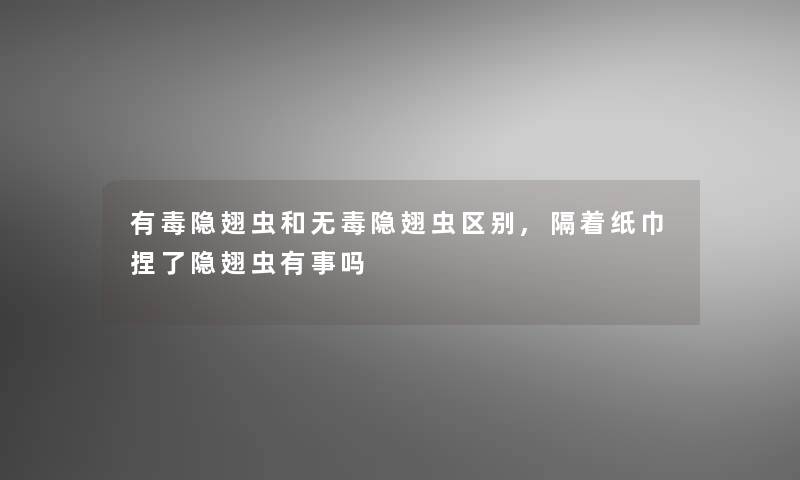 有毒隐翅虫和无毒隐翅虫区别,隔着纸巾捏了隐翅虫有事吗