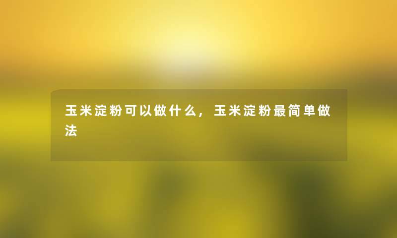 玉米淀粉可以做什么,玉米淀粉简单做法