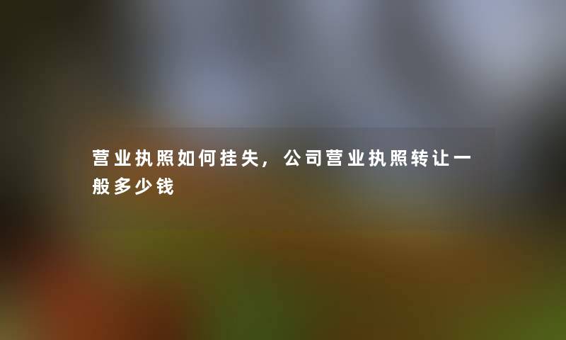 营业执照如何挂失,公司营业执照转让一般多少钱