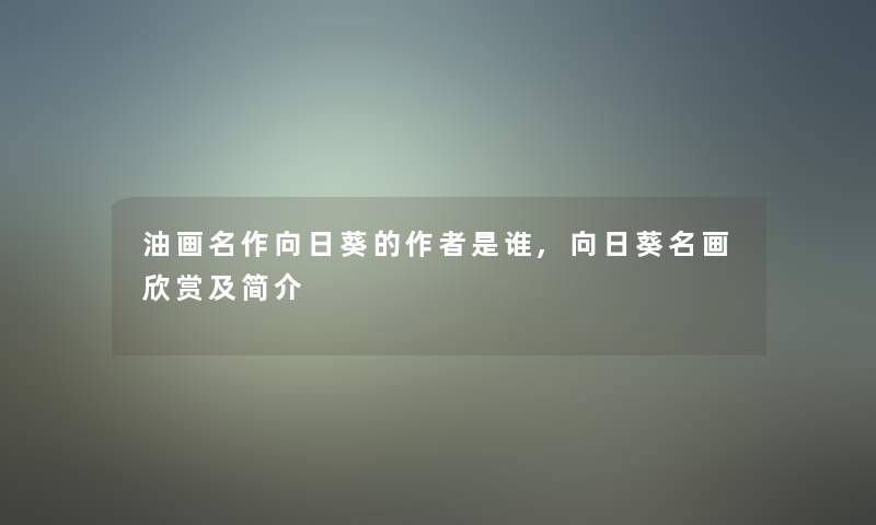 油画名作向日葵的是谁,向日葵名画欣赏及简介