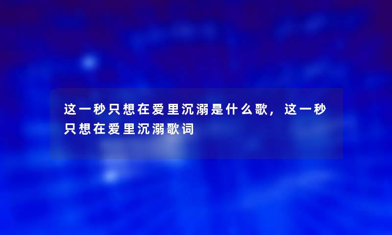 这一秒只想在爱里沉溺是什么歌,这一秒只想在爱里沉溺歌词