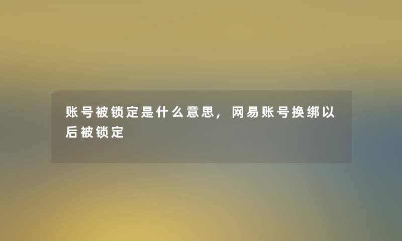 账号被锁定是什么意思,网易账号换绑以后被锁定