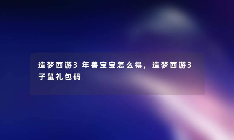 造梦西游3年兽宝宝怎么得,造梦西游3子鼠礼包码