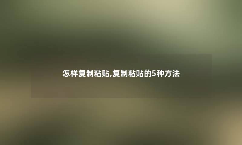 怎样复制粘贴,复制粘贴的5种方法