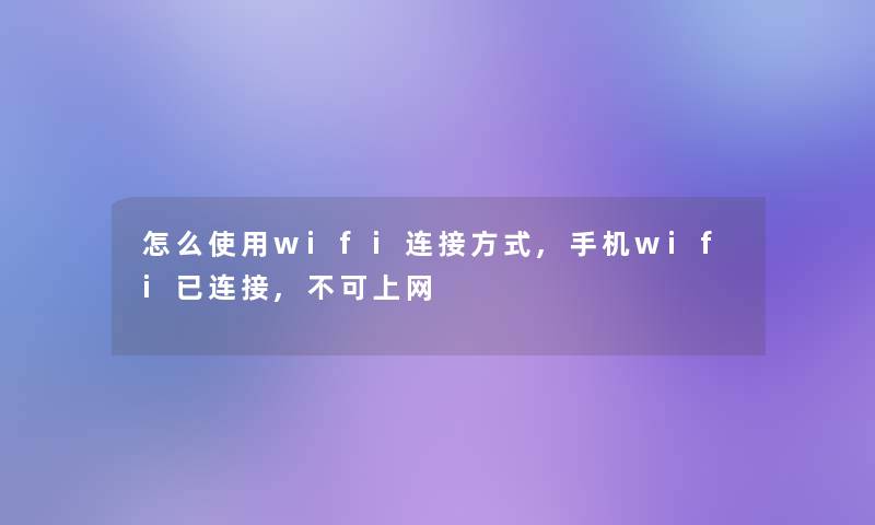 怎么使用wifi连接方式,手机wifi已连接,不可上网