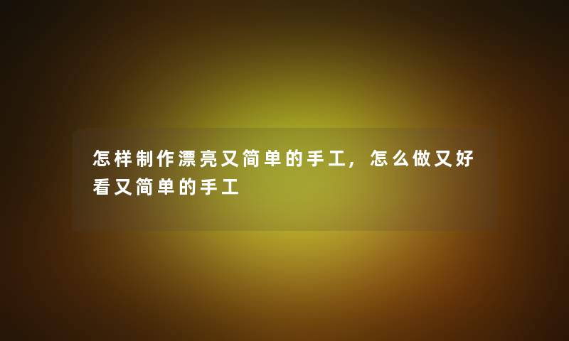 怎样制作漂亮又简单的手工,怎么做又好看又简单的手工