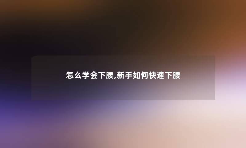 怎么学会下腰,新手如何快速下腰