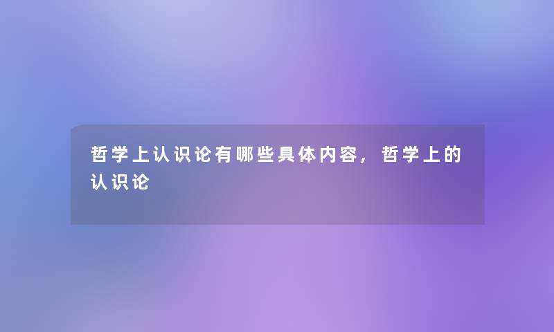 哲学上认识论有哪些具体内容,哲学上的认识论