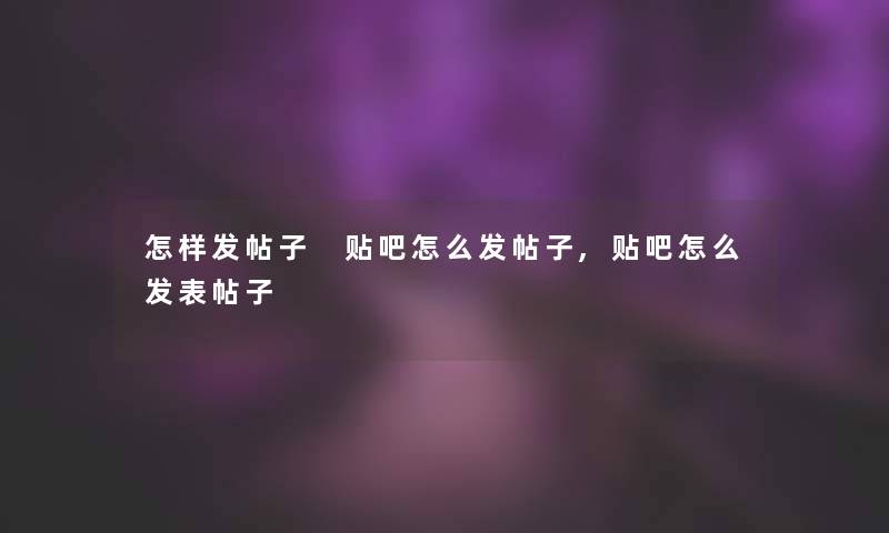 怎样发帖子 贴吧怎么发帖子,贴吧怎么发表帖子