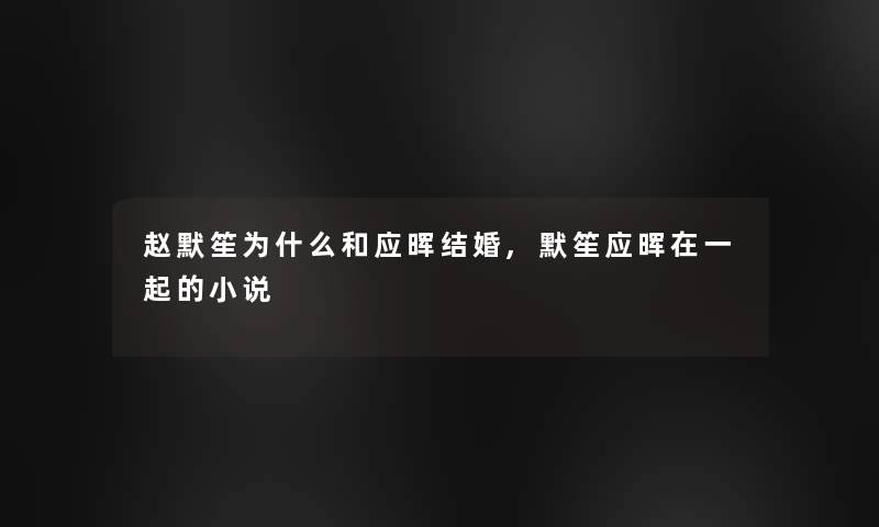 赵默笙为什么和应晖结婚,默笙应晖在一起的小说