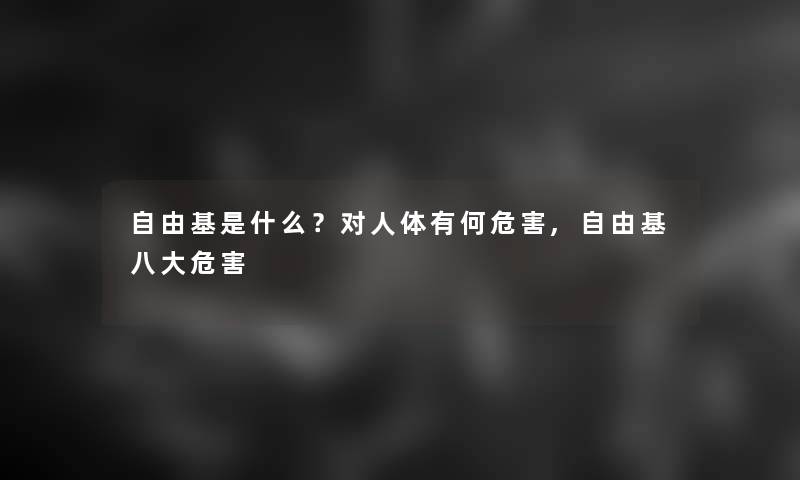 自由基是什么？对人体有何危害,自由基八大危害