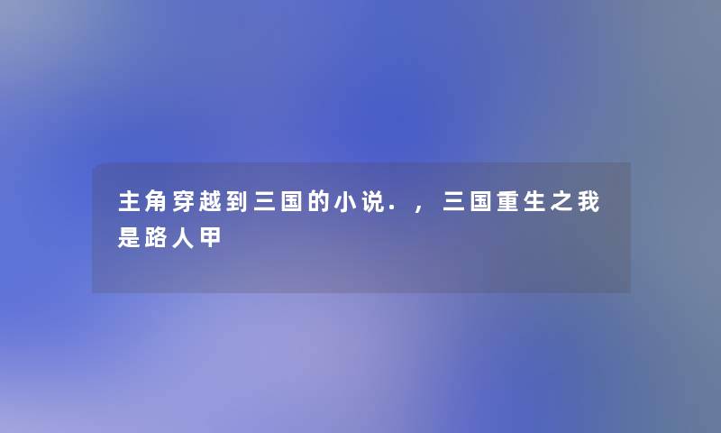 主角穿越到三国的小说.,三国重生之我是路人甲