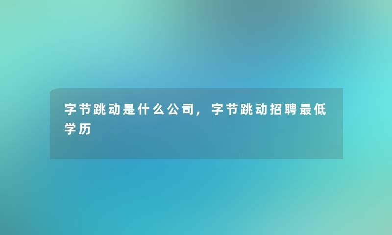 字节跳动是什么公司,字节跳动招聘低学历