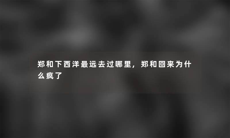 郑和下西洋远去过哪里,郑和回来为什么疯了