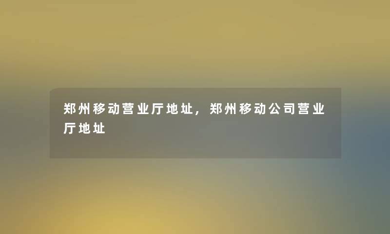 郑州移动营业厅地址,郑州移动公司营业厅地址