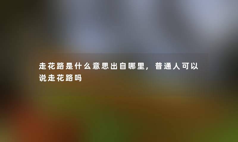 走花路是什么意思出自哪里,普通人可以说走花路吗