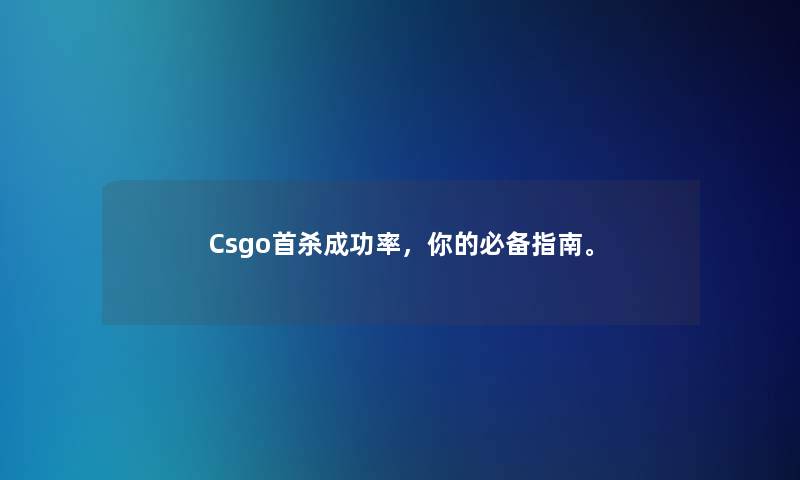 Csgo首杀成功率，你的必备指南。