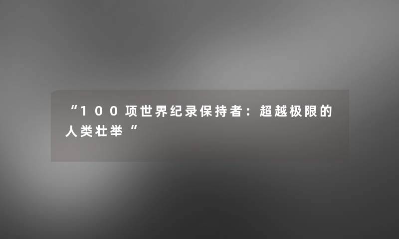 “100项世界纪录保持者：超越极限的壮举“