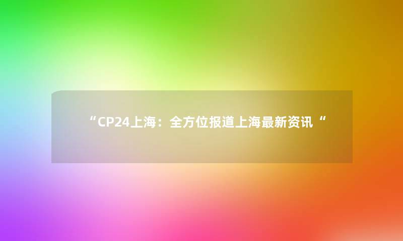 “CP24上海：全方位报道上海新资讯“