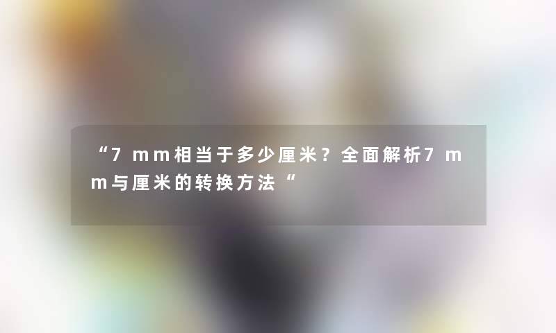 “7mm相当于多少厘米？全面解析7mm与厘米的转换方法“