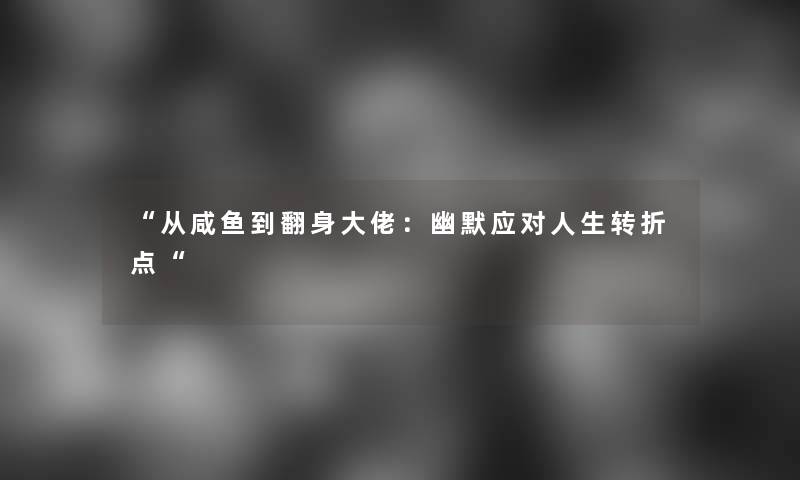 “从咸鱼到翻身大佬：幽默应对人生转折点“