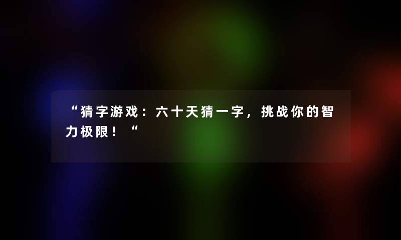 “猜字游戏：六十天猜一字，挑战你的智力极限！“