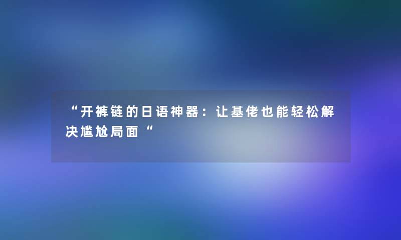 “开裤链的日语神器：让基佬也能轻松解决尴尬局面“