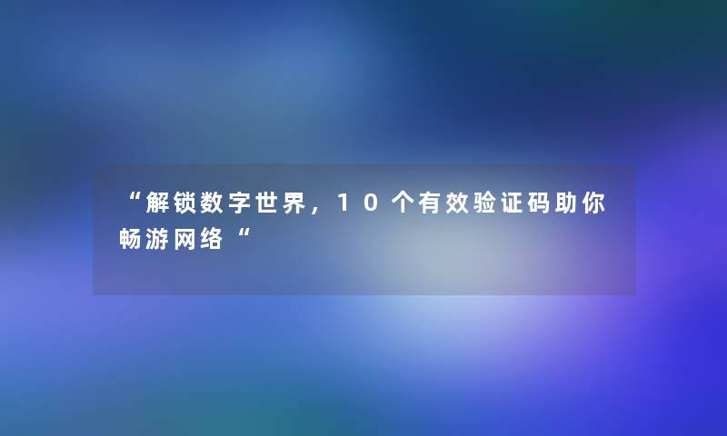 “解锁数字世界，10个有效验证码助你畅游网络“