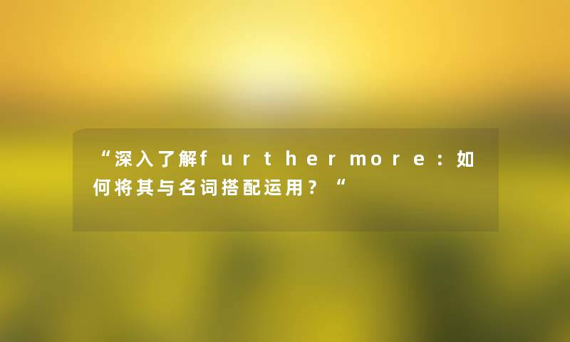 “深入了解furthermore：如何将其与名词搭配运用？“