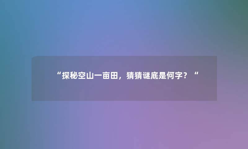 “探秘空山一亩田，猜猜谜底是何字？“