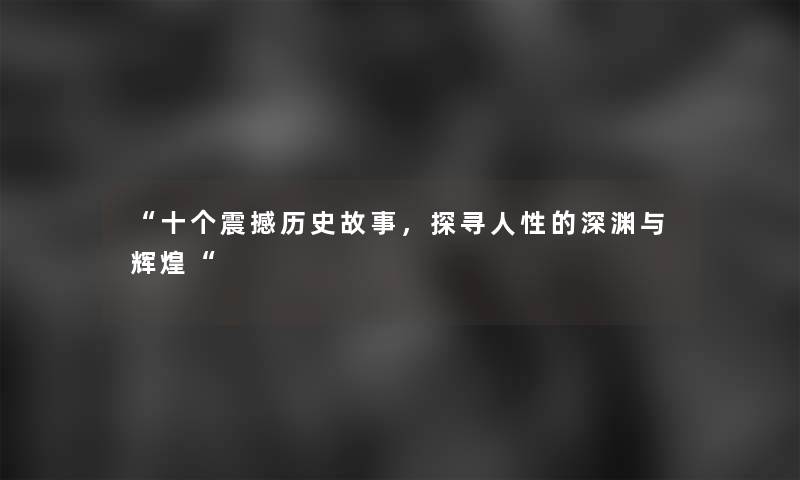 “十个震撼历史故事，探寻人性的深渊与辉煌“