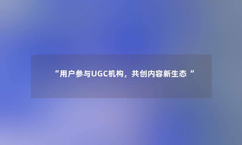 “用户参与UGC机构，共创内容新生态“