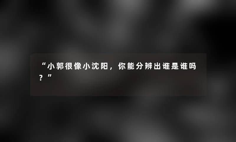 “小郭很像小沈阳，你能分辨出谁是谁吗？”