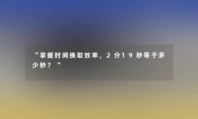 “掌握时间换取效率，2分19秒等于多少秒？“