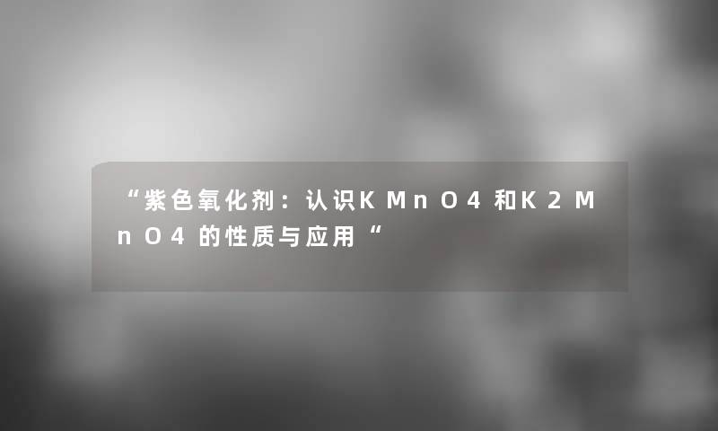 “紫色氧化剂：认识KMnO4和K2MnO4的性质与应用“