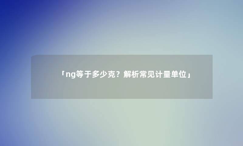 「ng等于多少克？解析常见计量单位」