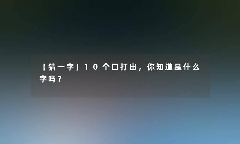 【猜一字】10个口打出，你知道是什么字吗？