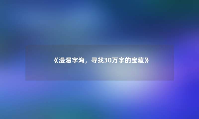 《漫漫字海，寻找30万字的宝藏》