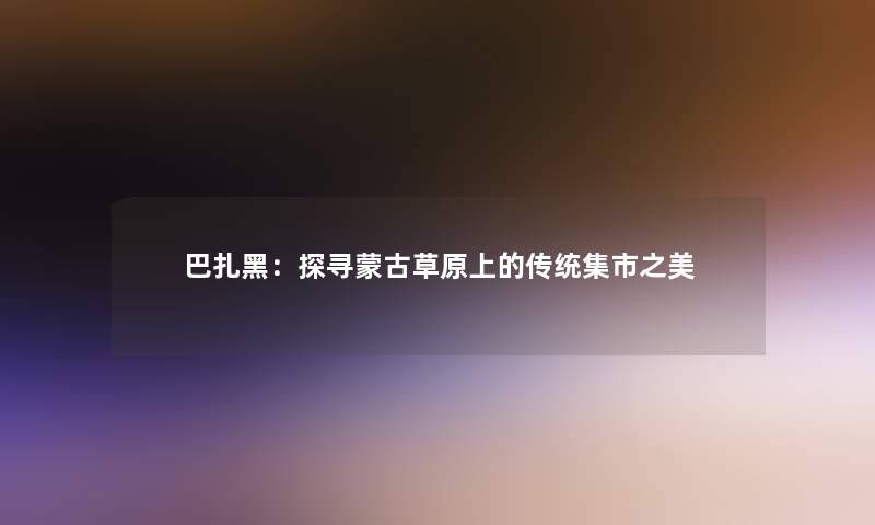 巴扎黑：探寻蒙古草原上的传统集市之美