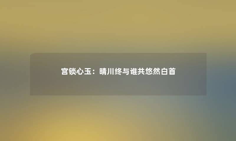 宫锁心玉：晴川终与谁共悠然白首