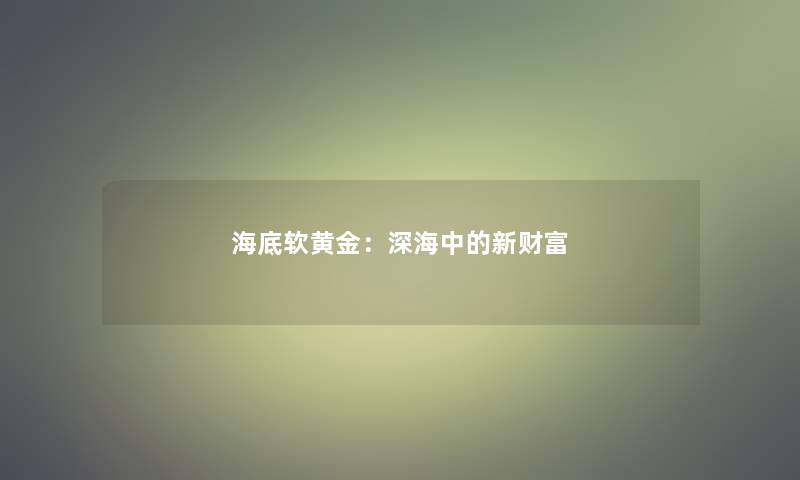 海底软黄金：深海中的新财富