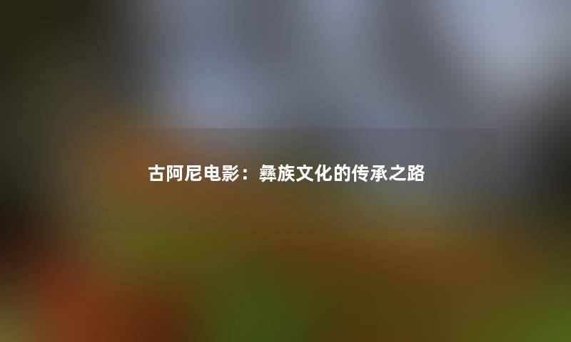 古阿尼电影：彝族文化的传承之路