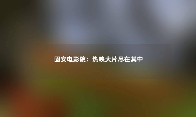 固安电影院：热映大片尽在其中