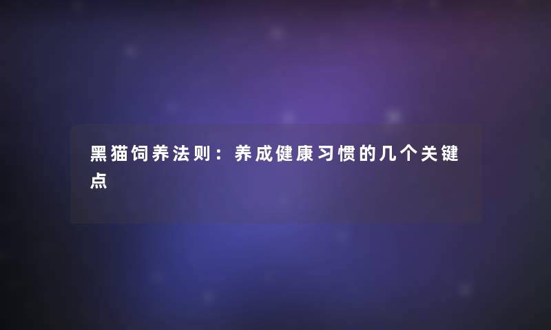 黑猫饲养法则：养成健康习惯的几个关键点