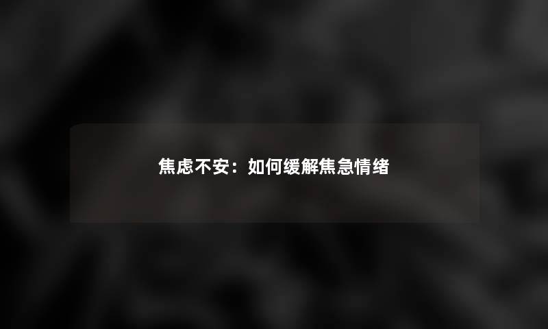 焦虑不安：如何缓解焦急情绪