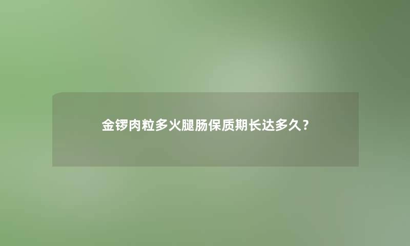 金锣肉粒多火腿肠保质期长达多久？