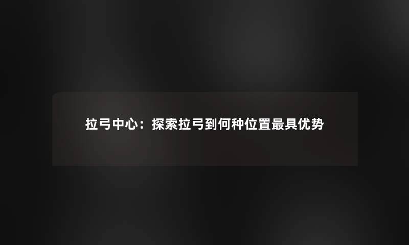 拉弓中心：探索拉弓到何种位置具优势