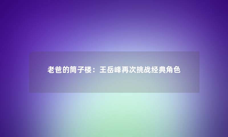 老爸的筒子楼：王岳峰再次挑战经典角色